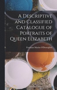 bokomslag A Descriptive and Classified Catalogue of Portraits of Queen Elizabeth