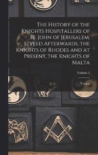 bokomslag The History of the Knights Hospitallers of St. John of Jerusalem, Styled Afterwards, the Knights of Rhodes and at Present, the Knights of Malta; Volume 3
