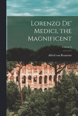 Lorenzo De' Medici, the Magnificent; Volume 2 1