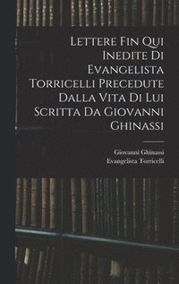 bokomslag Lettere Fin Qui Inedite Di Evangelista Torricelli Precedute Dalla Vita Di Lui Scritta Da Giovanni Ghinassi