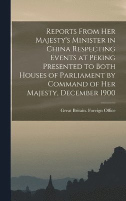 Reports From Her Majesty's Minister in China Respecting Events at Peking Presented to Both Houses of Parliament by Command of Her Majesty, December 1900 1