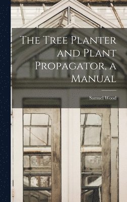 The Tree Planter and Plant Propagator, a Manual 1