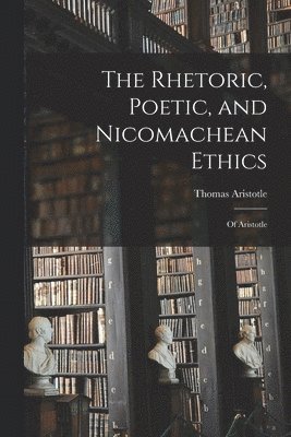 The Rhetoric, Poetic, and Nicomachean Ethics 1