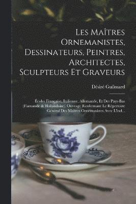 Les Matres Ornemanistes, Dessinateurs, Peintres, Architectes, Sculpteurs Et Graveurs 1