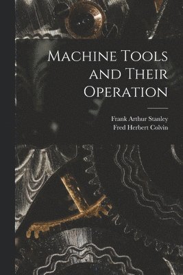 Fred Herbert Colvin, Frank Arthur Stanley - Machine Tools and Their Operation, Häftad