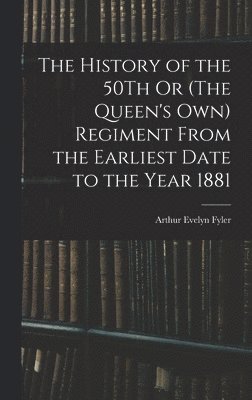 The History of the 50Th Or (The Queen's Own) Regiment From the Earliest Date to the Year 1881 1