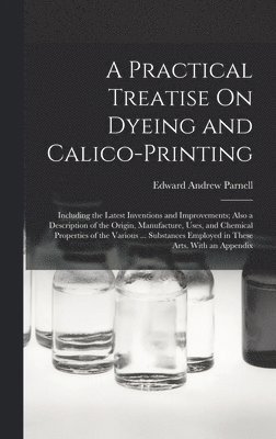 A Practical Treatise On Dyeing and Calico-Printing 1