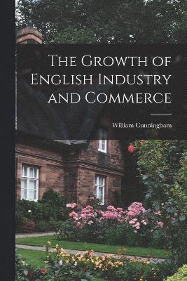 The Growth of English Industry and Commerce 1