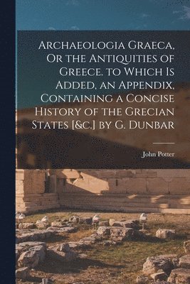 bokomslag Archaeologia Graeca, Or the Antiquities of Greece. to Which Is Added, an Appendix, Containing a Concise History of the Grecian States [&c.] by G. Dunbar