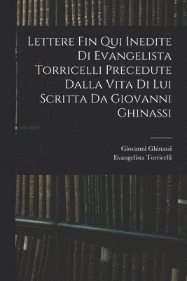bokomslag Lettere Fin Qui Inedite Di Evangelista Torricelli Precedute Dalla Vita Di Lui Scritta Da Giovanni Ghinassi