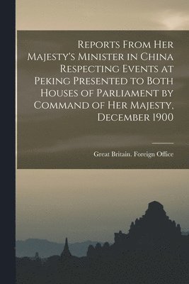 Reports From Her Majesty's Minister in China Respecting Events at Peking Presented to Both Houses of Parliament by Command of Her Majesty, December 1900 1