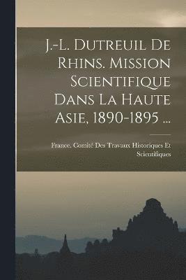 J.-L. Dutreuil De Rhins. Mission Scientifique Dans La Haute Asie, 1890-1895 ... 1