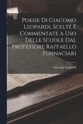 Giacomo Leopardi - Poesie Di Giacomo Leopardi, Scelte E Commentate a Uso Delle Scuole Dal Professore Raffaello Fornaciari, Häftad