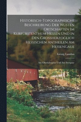 bokomslag Historisch-Topographische Beschreibung Der Wsten Ortschaften Im Kurfrstenthum Hessen Und in Den Grossherzoglich Hessischen Antheilen Am Hessengaue