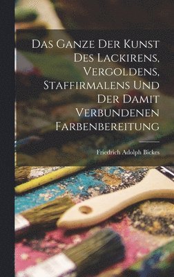 bokomslag Das Ganze der Kunst des Lackirens, Vergoldens, Staffirmalens und der damit verbundenen Farbenbereitung