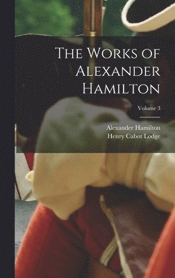 The Works of Alexander Hamilton; Volume 3 1