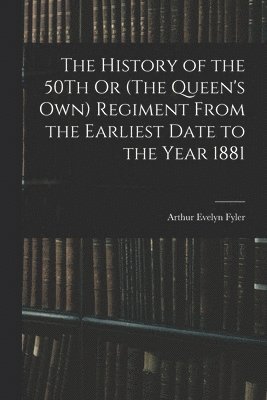 History of the 50Th Or (The Queen's Own) Regiment From the Earliest Date to the Year 1881