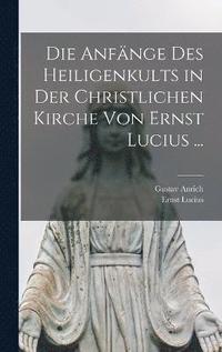 bokomslag Die Anfnge Des Heiligenkults in Der Christlichen Kirche Von Ernst Lucius ...