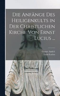 Ernst Lucius, Gustav Anrich - Anfänge Des Heiligenkults in Der Christlichen Kirche Von Ernst Lucius ..., Inbunden