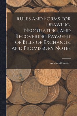 William Alexander - Rules and Forms for Drawing, Negotiating, and Recovering Payment of Bills of Exchange, and Promissory Notes, Häftad
