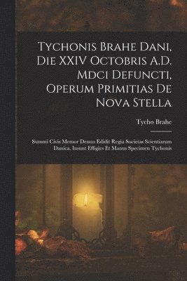 Tycho Brahe - Tychonis Brahe Dani, Die XXIV Octobris A.D. Mdci Defuncti, Operum Primitias De Nova Stella, Häftad