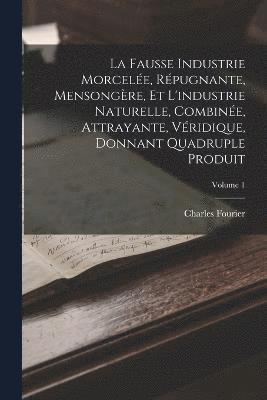 bokomslag La Fausse Industrie Morcele, Rpugnante, Mensongre, Et L'industrie Naturelle, Combine, Attrayante, Vridique, Donnant Quadruple Produit; Volume 1