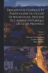 bokomslag Description Gnrale Et Particulire Du Duch De Bourgogne, Prcd De L'abrg Historique De Cette Province; Volume 1