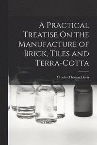 bokomslag A Practical Treatise On the Manufacture of Brick, Tiles and Terra-Cotta