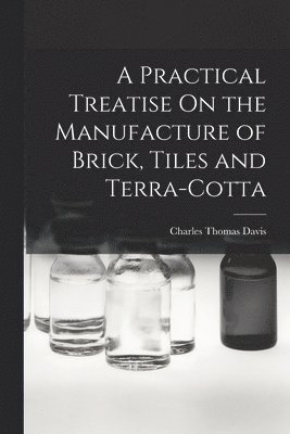 A Practical Treatise On the Manufacture of Brick, Tiles and Terra-Cotta 1