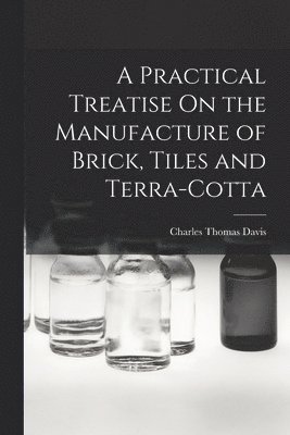 Practical Treatise On the Manufacture of Brick, Tiles and Terra-Cotta