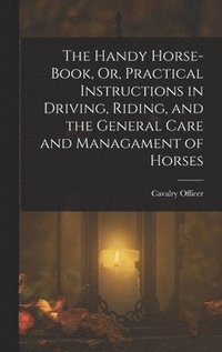 bokomslag The Handy Horse-Book, Or, Practical Instructions in Driving, Riding, and the General Care and Managament of Horses