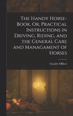 bokomslag The Handy Horse-Book, Or, Practical Instructions in Driving, Riding, and the General Care and Managament of Horses