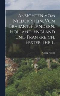 bokomslag Ansichten vom Niederrhein, von Brabant, Flandern, Holland, England und Frankreich. Erster Theil.