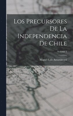Los Precursores De La Independencia De Chile; Volume 2 1