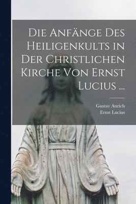 bokomslag Die Anfnge Des Heiligenkults in Der Christlichen Kirche Von Ernst Lucius ...