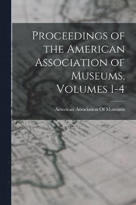 Proceedings of the American Association of Museums, Volumes 1-4 1