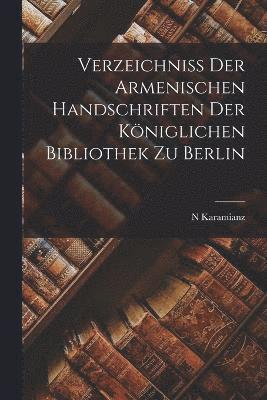 Verzeichniss Der Armenischen Handschriften Der Königlichen Bibliothek Zu Berlin