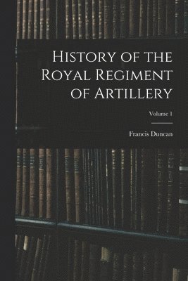 History of the Royal Regiment of Artillery; Volume 1 1