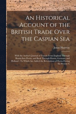 An Historical Account of the British Trade Over the Caspian Sea 1