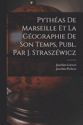 Pythéas De Marseille Et La Géographie De Son Temps, Publ. Par J. Straszéwicz