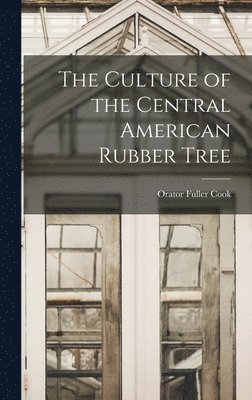 Orator Fuller Cook - Culture of the Central American Rubber Tree, Inbunden