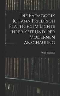 bokomslag Die Pdagogik Johann Friedrich Flattichs Im Lichte Ihrer Zeit Und Der Modernen Anschauung