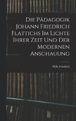 Willy Friedrich - Pädagogik Johann Friedrich Flattichs Im Lichte Ihrer Zeit Und Der Modernen Anschauung, Inbunden