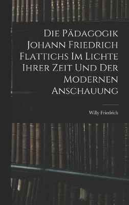 Die Pdagogik Johann Friedrich Flattichs Im Lichte Ihrer Zeit Und Der Modernen Anschauung 1