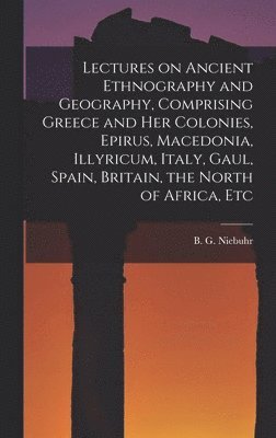 bokomslag Lectures on Ancient Ethnography and Geography, Comprising Greece and her Colonies, Epirus, Macedonia, Illyricum, Italy, Gaul, Spain, Britain, the North of Africa, Etc