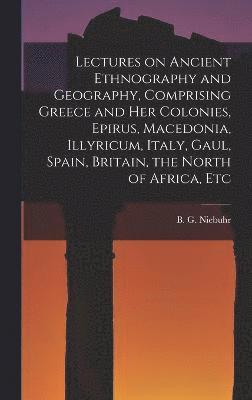 Lectures on Ancient Ethnography and Geography, Comprising Greece and her Colonies, Epirus, Macedonia, Illyricum, Italy, Gaul, Spain, Britain, the North of Africa, Etc 1