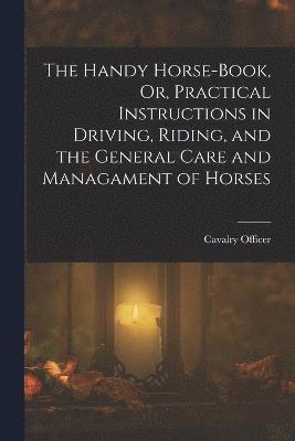 Cavalry Officer - Handy Horse-Book, Or, Practical Instructions in Driving, Riding, and the General Care and Managament of Horses, Häftad