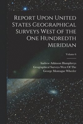 Report Upon United States Geographical Surveys West of the One Hundredth Meridian; Volume 6