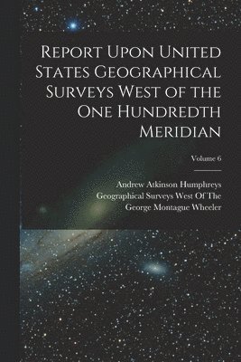 Report Upon United States Geographical Surveys West of the One Hundredth Meridian; Volume 6 1