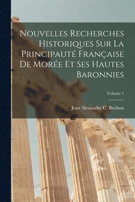 Jean Alexandre C Buchon - Nouvelles Recherches Historiques Sur La Principauté Française De Morée Et Ses Hautes Baronnies; Volume 1, Häftad